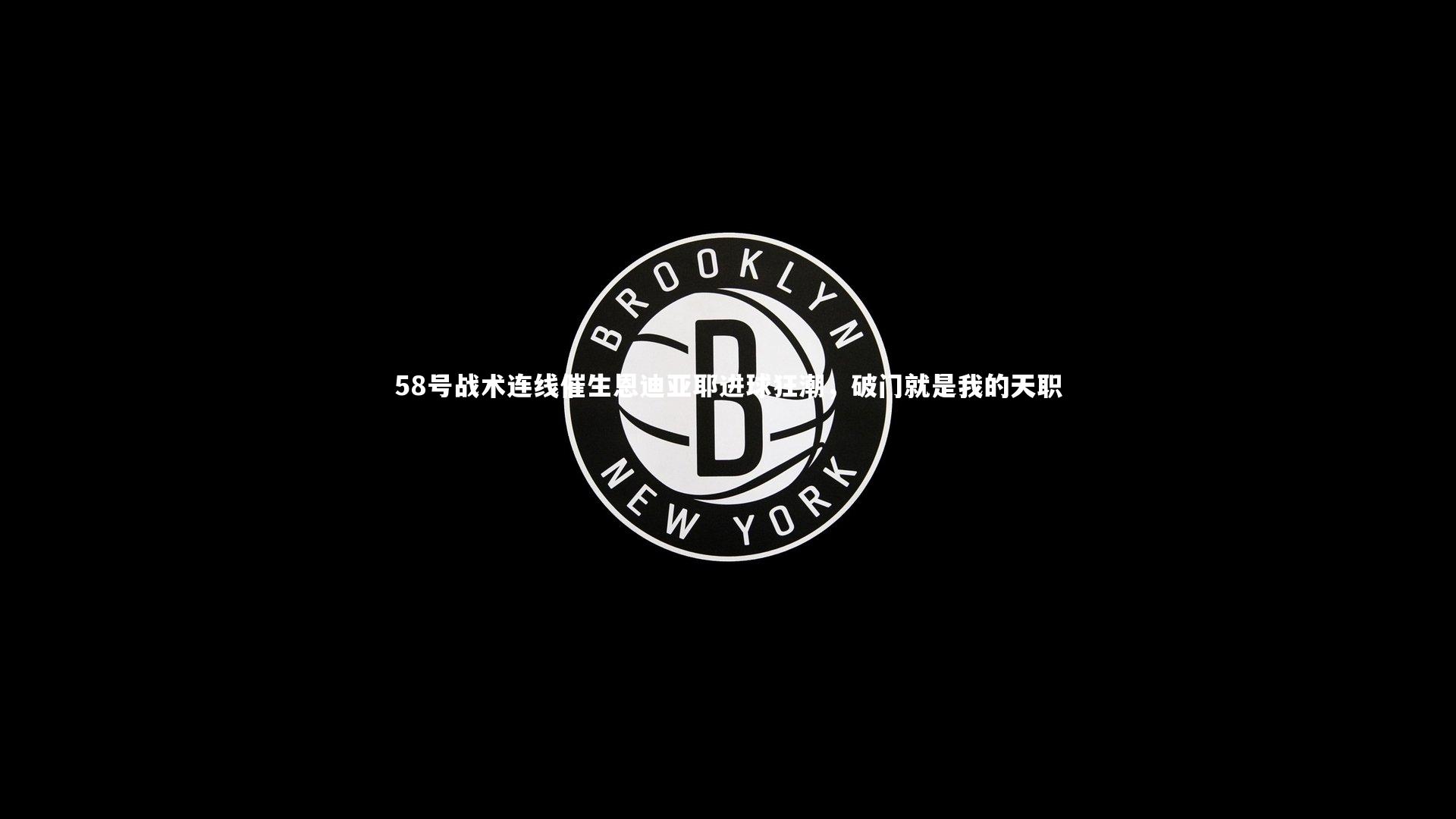 58号战术连线催生恩迪亚耶进球狂潮，破门就是我的天职