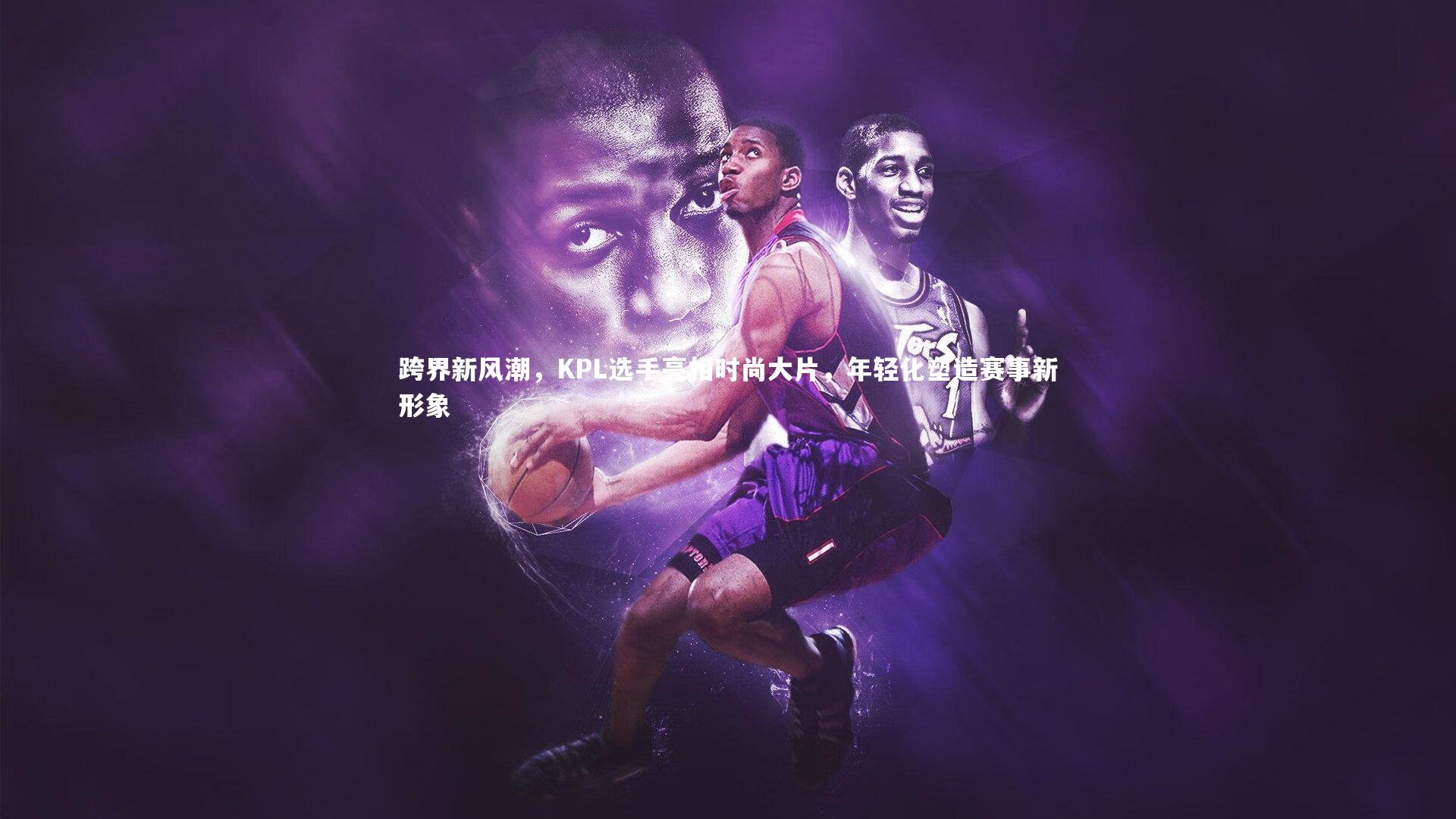 【开云体育】跨界新风潮，KPL选手亮相时尚大片，年轻化塑造赛事新形象