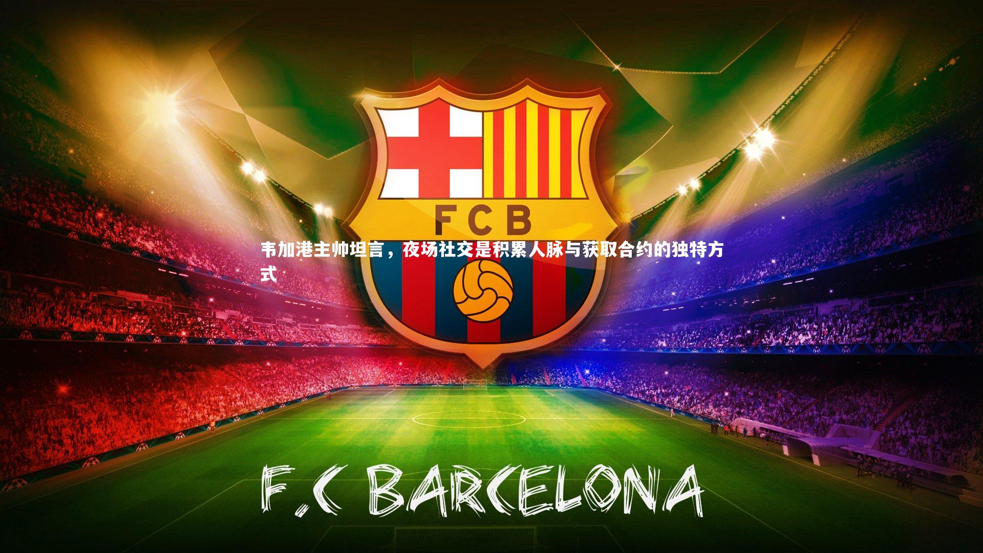 开云体育平台_韦加港主帅坦言，夜场社交是积累人脉与获取合约的独特方式