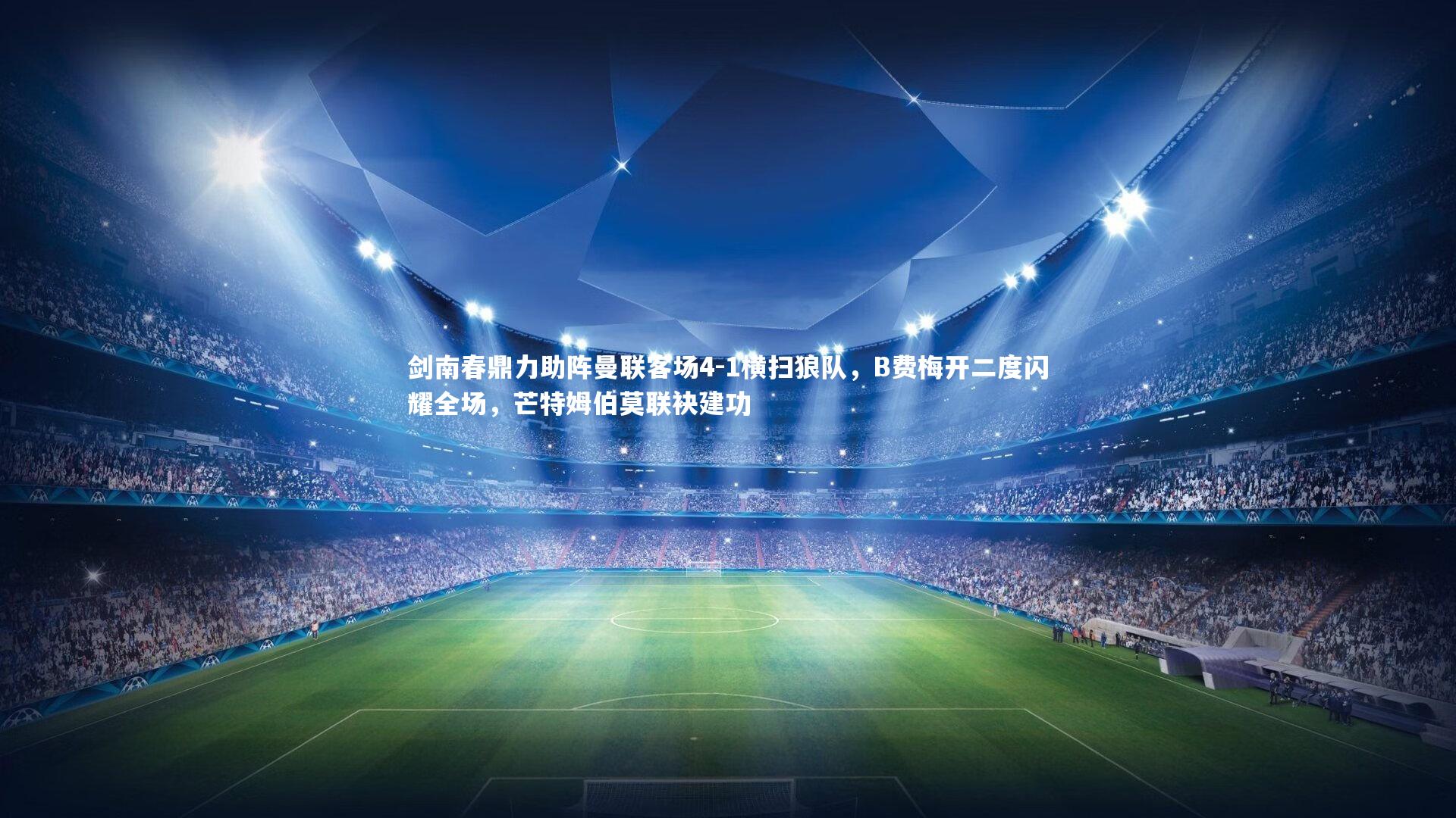 剑南春鼎力助阵曼联客场4-1横扫狼队，B费梅开二度闪耀全场，芒特姆伯莫联袂建功