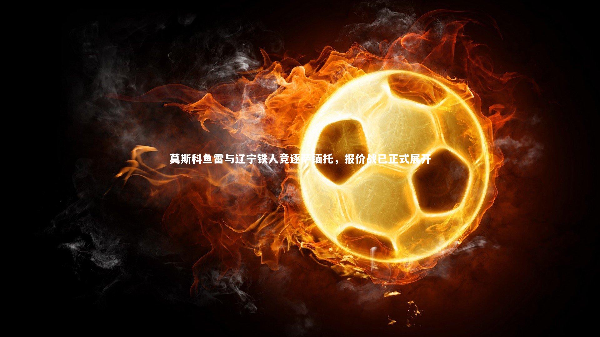 莫斯科鱼雷与辽宁铁人竞逐萨缅托，报价战已正式展开