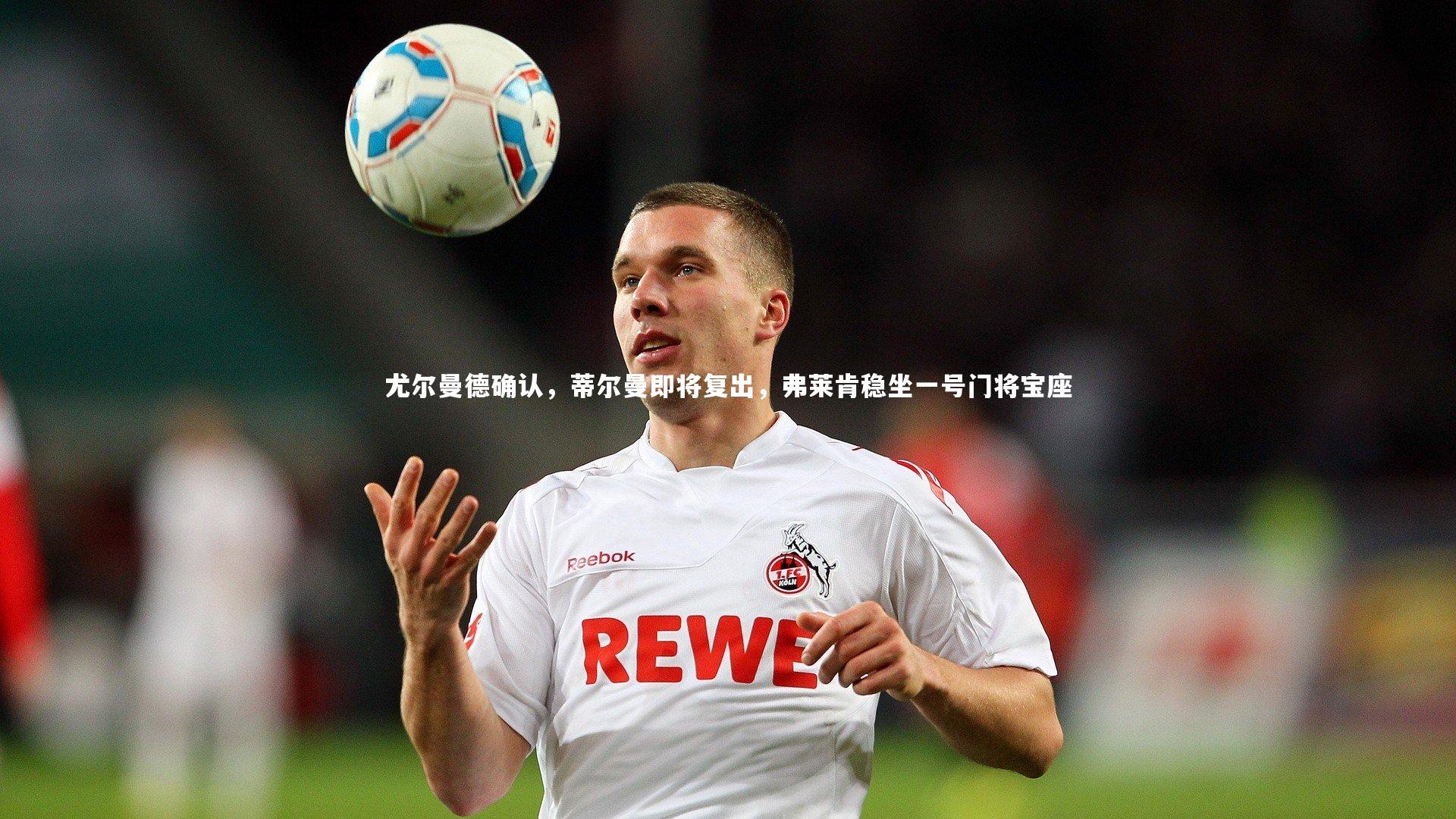 尤尔曼德确认，蒂尔曼即将复出，弗莱肯稳坐一号门将宝座