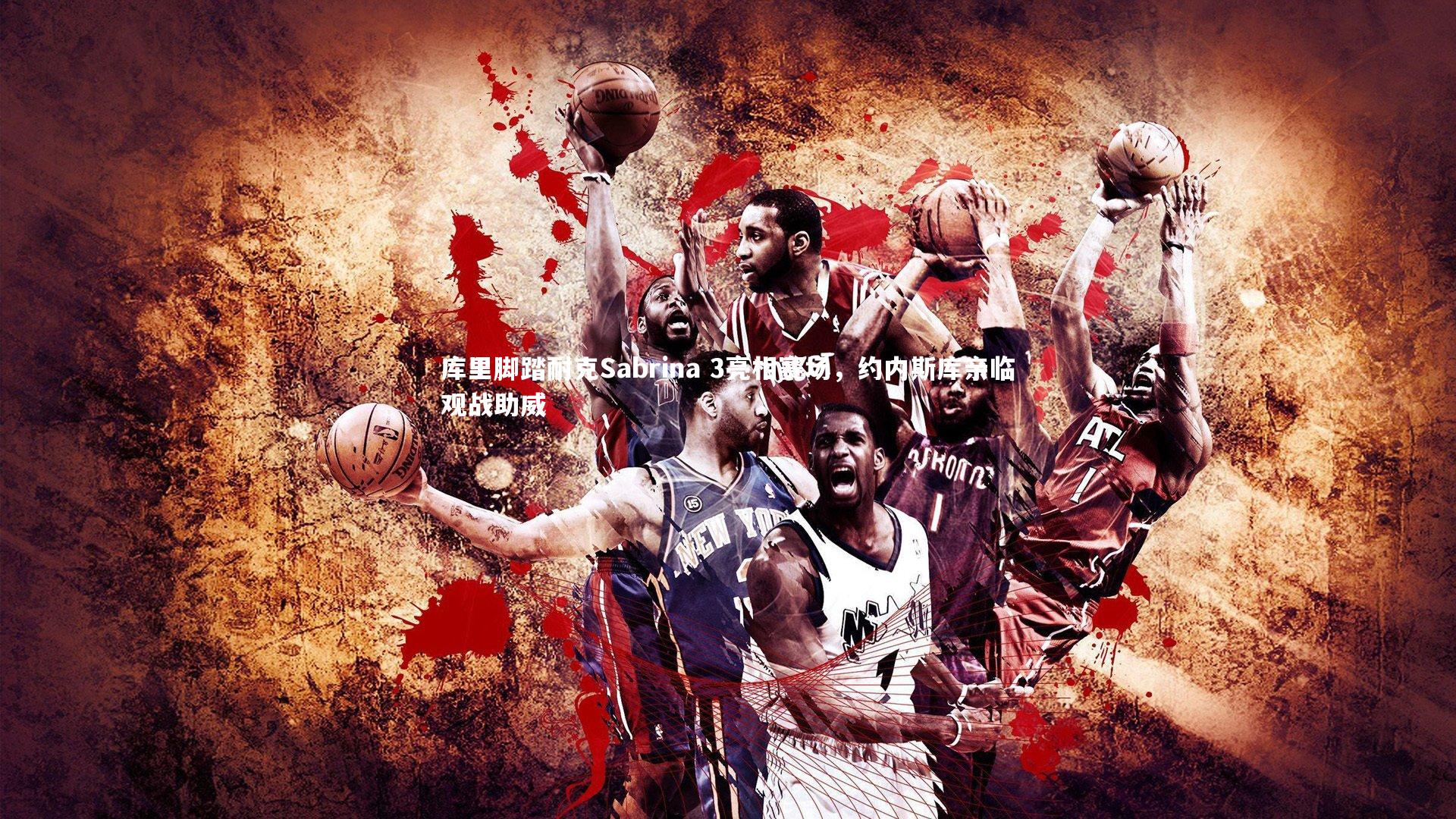 库里脚踏耐克Sabrina 3亮相赛场，约内斯库亲临观战助威