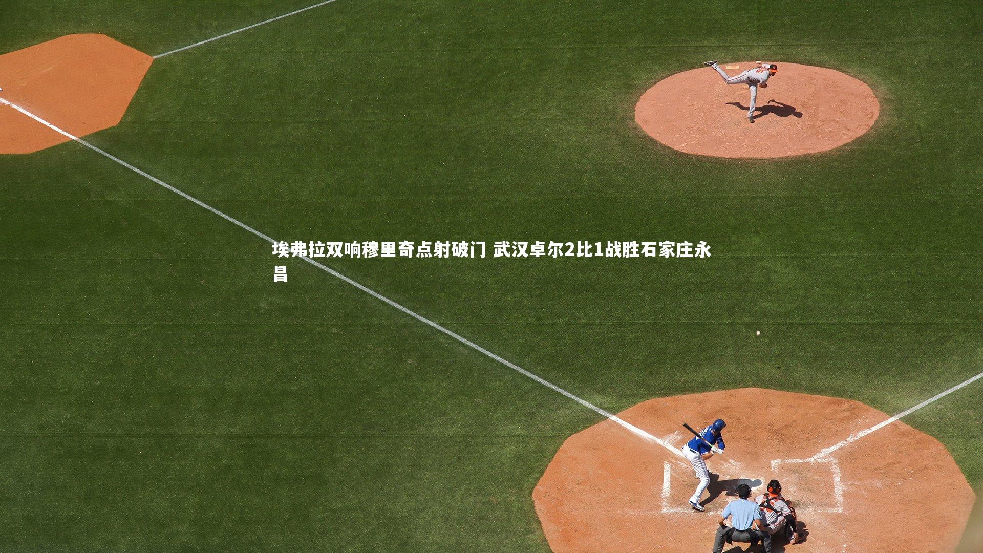 埃弗拉双响穆里奇点射破门 武汉卓尔2比1战胜石家庄永昌