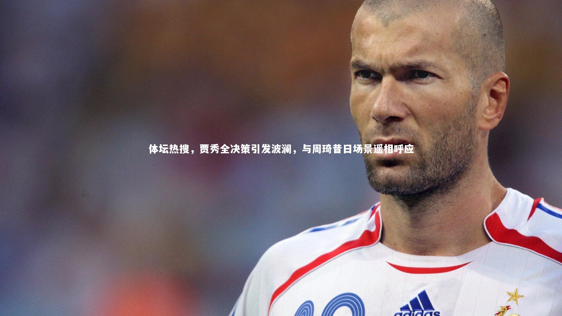 开云体育官网_体坛热搜，贾秀全决策引发波澜，与周琦昔日场景遥相呼应