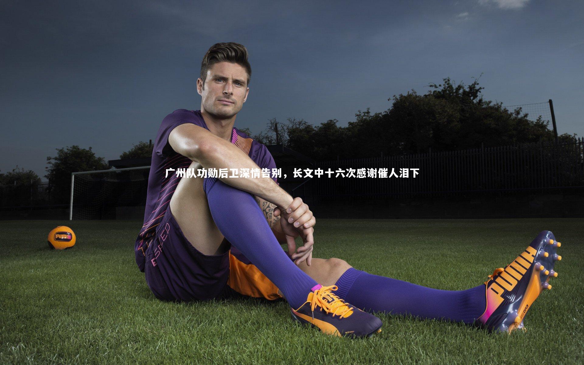 开云体育官网|广州队功勋后卫深情告别，长文中十六次感谢催人泪下